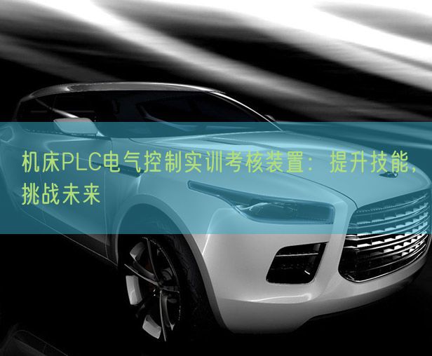 机床PLC电气节制实训查核装配：晋升手艺，挑衅将来(图1)